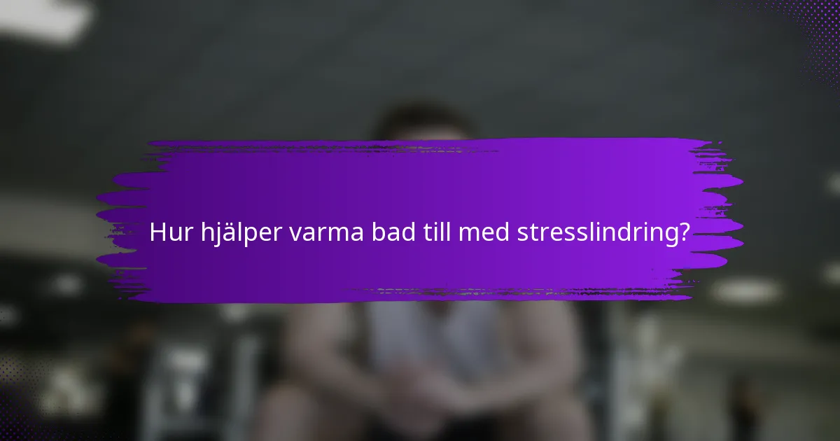 Hur hjälper varma bad till med stresslindring?