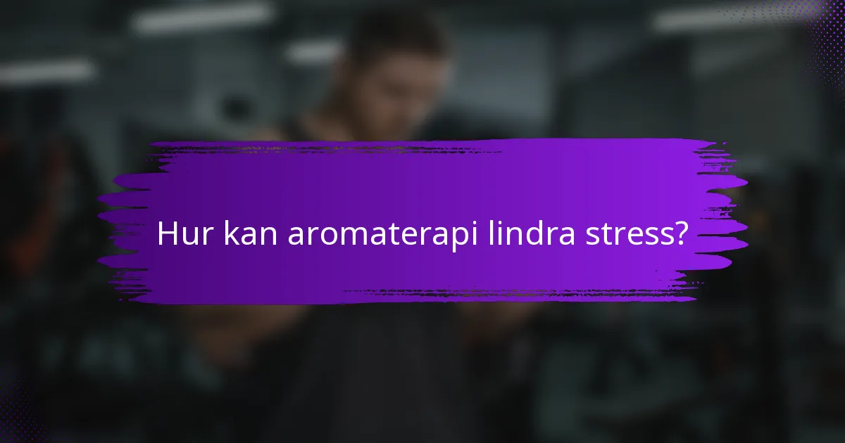 Hur kan aromaterapi lindra stress?