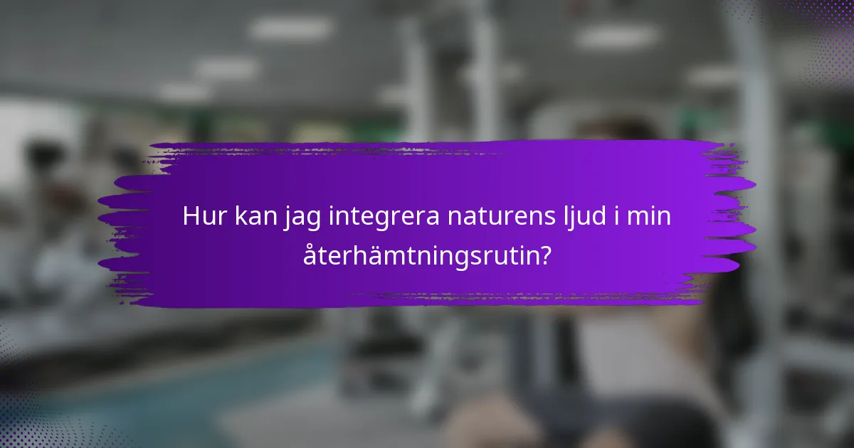 Hur kan jag integrera naturens ljud i min återhämtningsrutin?