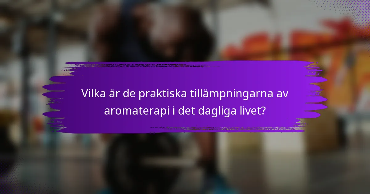 Vilka är de praktiska tillämpningarna av aromaterapi i det dagliga livet?