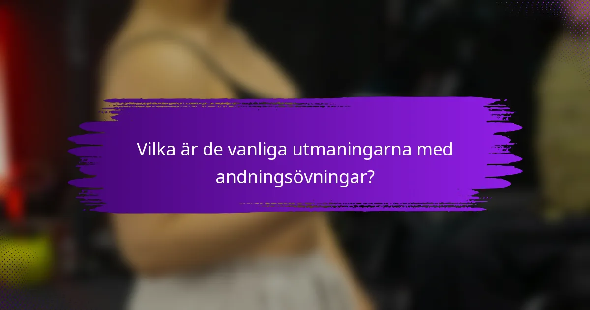 Vilka är de vanliga utmaningarna med andningsövningar?