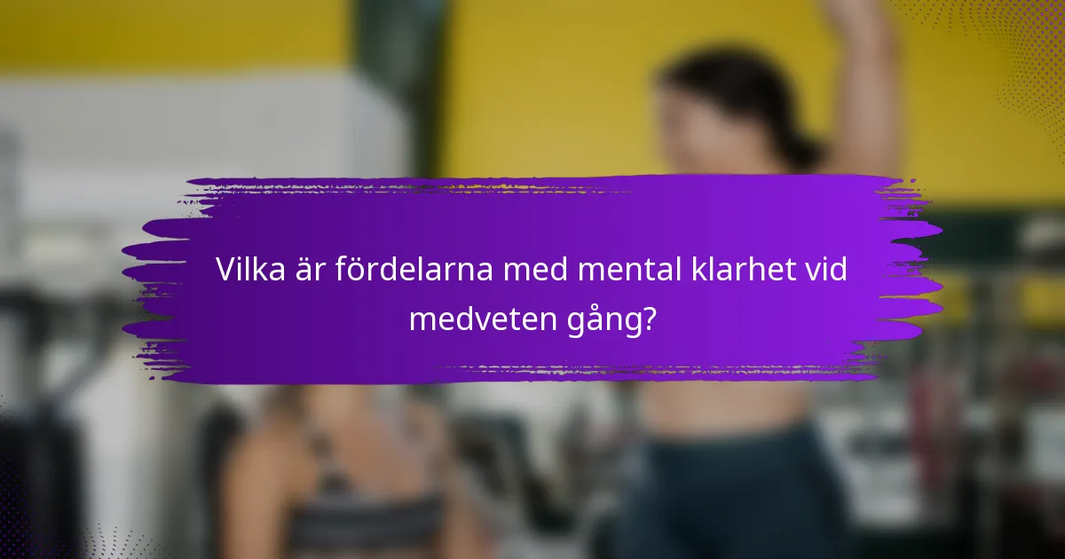 Vilka är fördelarna med mental klarhet vid medveten gång?