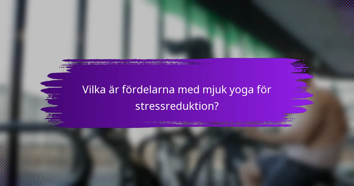 Vilka är fördelarna med mjuk yoga för stressreduktion?
