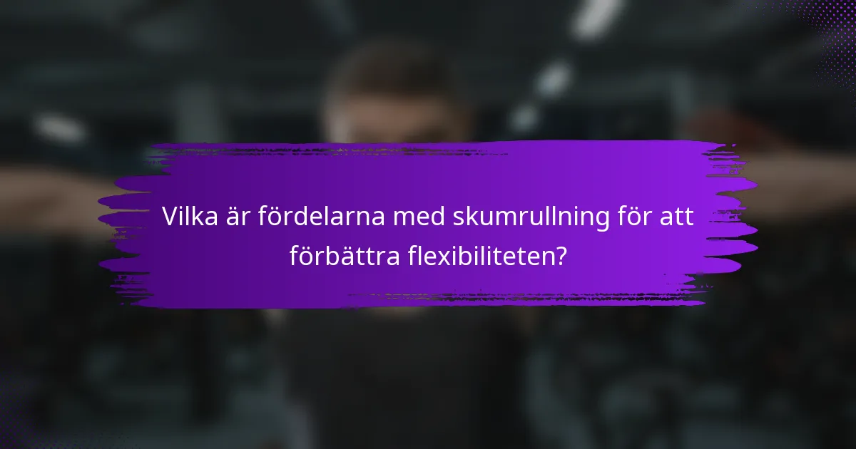 Vilka är fördelarna med skumrullning för att förbättra flexibiliteten?