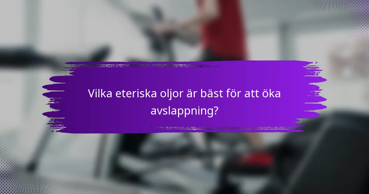 Vilka eteriska oljor är bäst för att öka avslappning?