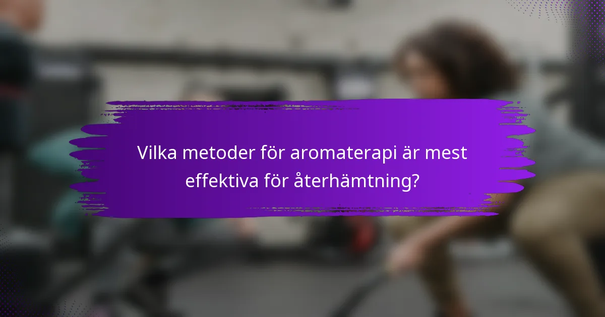 Vilka metoder för aromaterapi är mest effektiva för återhämtning?