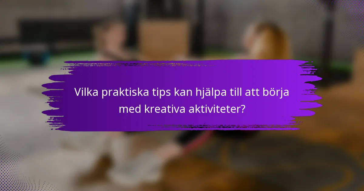 Vilka praktiska tips kan hjälpa till att börja med kreativa aktiviteter?