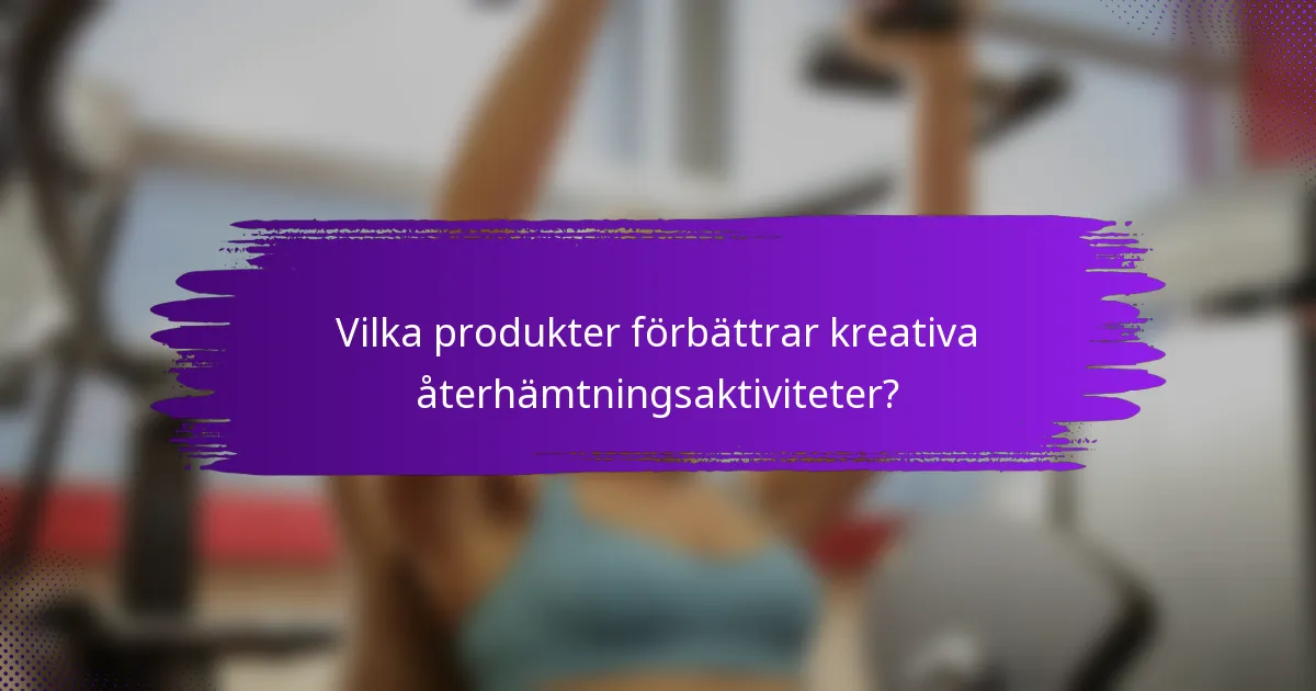 Vilka produkter förbättrar kreativa återhämtningsaktiviteter?