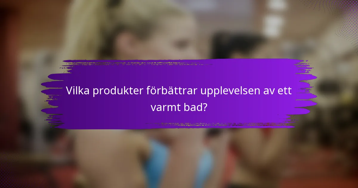 Vilka produkter förbättrar upplevelsen av ett varmt bad?
