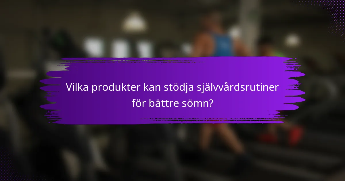 Vilka produkter kan stödja självvårdsrutiner för bättre sömn?