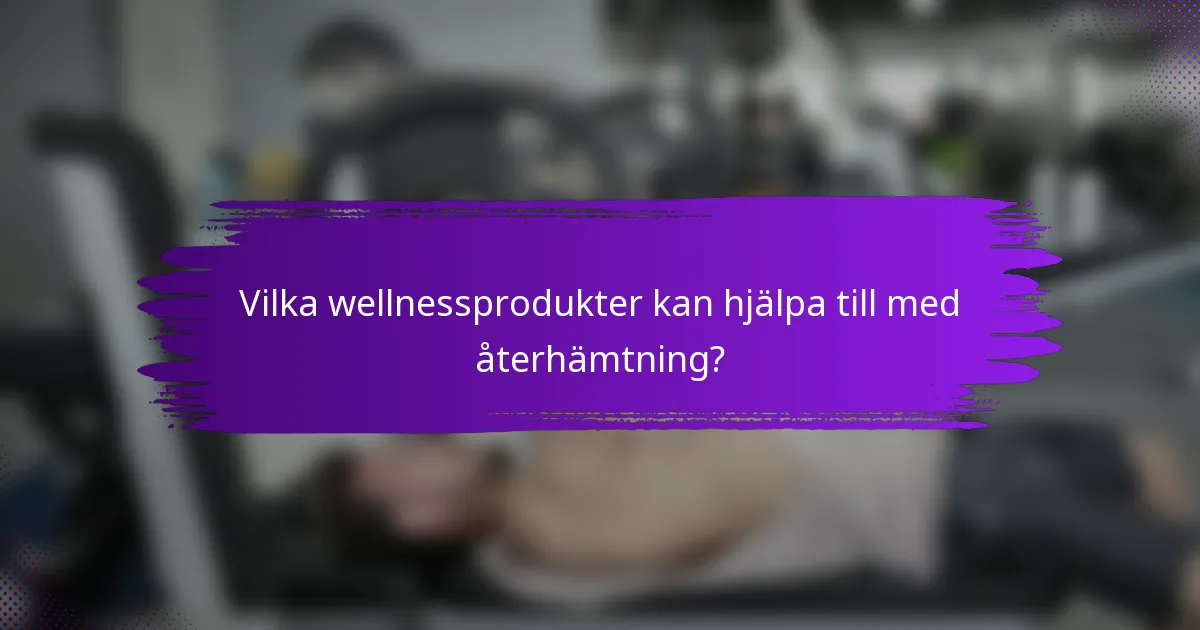 Vilka wellnessprodukter kan hjälpa till med återhämtning?